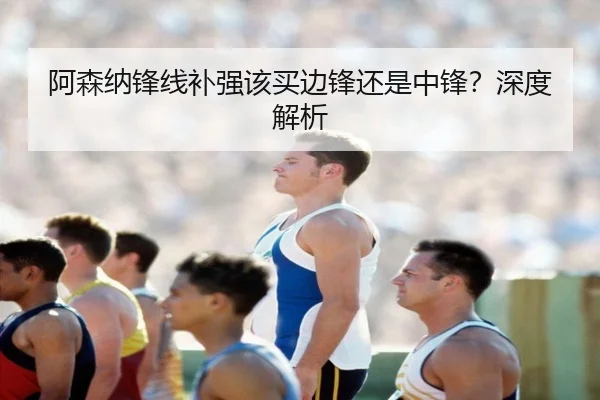 阿森纳锋线补强该买边锋还是中锋？深度解析