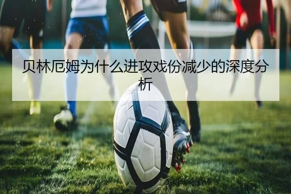 贝林厄姆为什么进攻戏份减少的深度分析