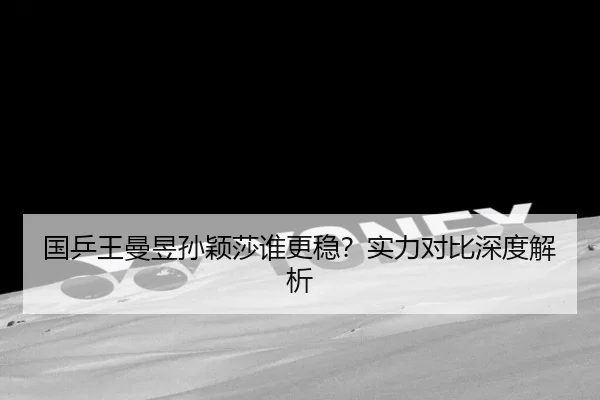 国乒王曼昱孙颖莎谁更稳？实力对比深度解析
