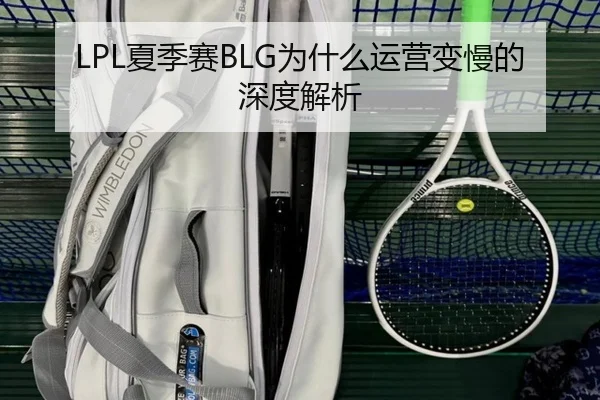 LPL夏季赛BLG为什么运营变慢的深度解析