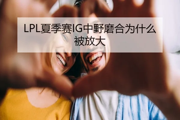 LPL夏季赛IG中野磨合为什么被放大