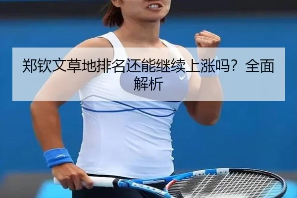 郑钦文草地排名还能继续上涨吗？全面解析