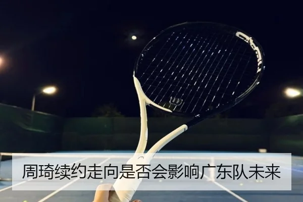 周琦续约走向是否会影响广东队未来